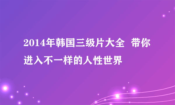 2014年韩国三级片大全  带你进入不一样的人性世界