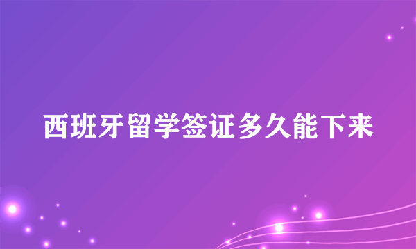 西班牙留学签证多久能下来