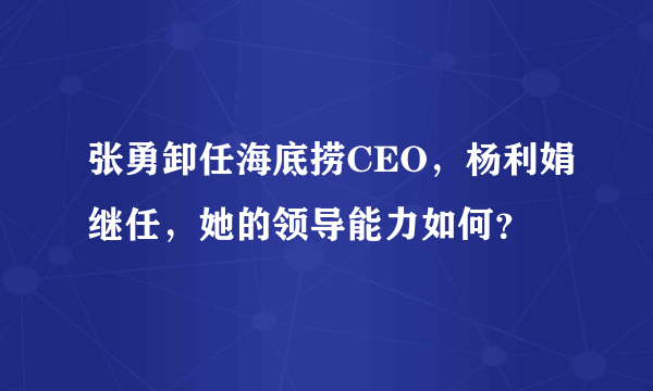 张勇卸任海底捞CEO，杨利娟继任，她的领导能力如何？