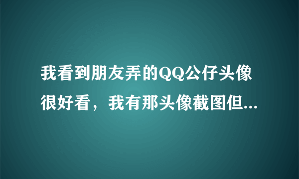 我看到朋友弄的QQ公仔头像很好看，我有那头像截图但我不知道是怎么弄的。有知道的可与我联系！909911743