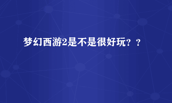 梦幻西游2是不是很好玩？？