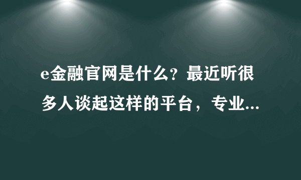 e金融官网是什么？最近听很多人谈起这样的平台，专业人士回答一下。