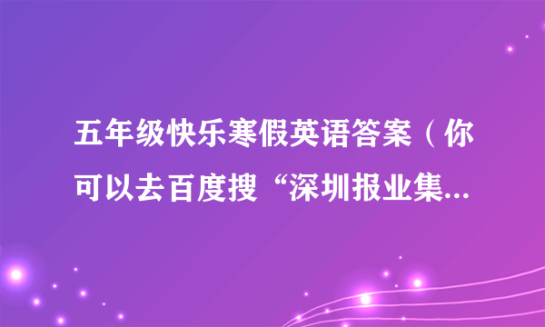 五年级快乐寒假英语答案（你可以去百度搜“深圳报业集团/教铺图书信息”）然后复制转发给我