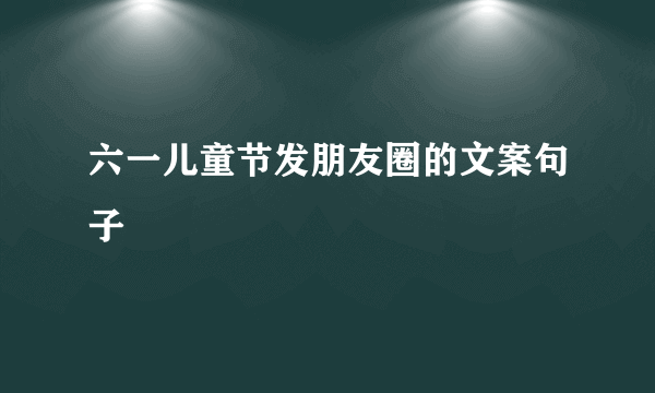 六一儿童节发朋友圈的文案句子