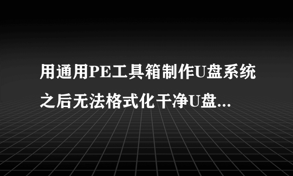 用通用PE工具箱制作U盘系统之后无法格式化干净U盘怎么处理?