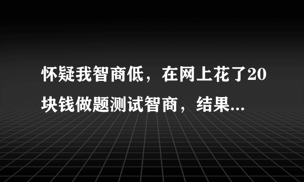 怀疑我智商低，在网上花了20块钱做题测试智商，结果显示是高于正常，请问网上测试结果会不会有错？