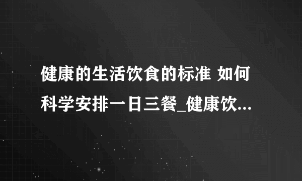 健康的生活饮食的标准 如何科学安排一日三餐_健康饮食的一些标准