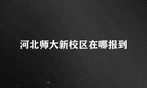 河北师大新校区在哪报到