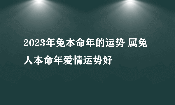 2023年兔本命年的运势 属兔人本命年爱情运势好