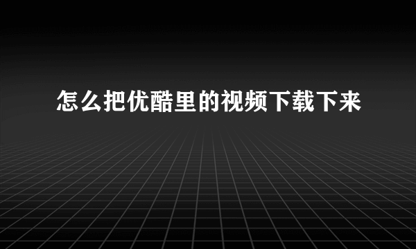 怎么把优酷里的视频下载下来