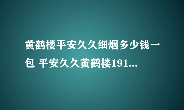 黄鹤楼平安久久细烟多少钱一包 平安久久黄鹤楼1916香烟价格表