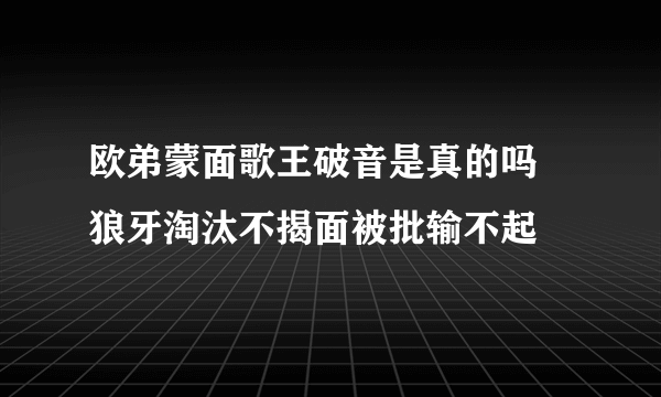 欧弟蒙面歌王破音是真的吗 狼牙淘汰不揭面被批输不起