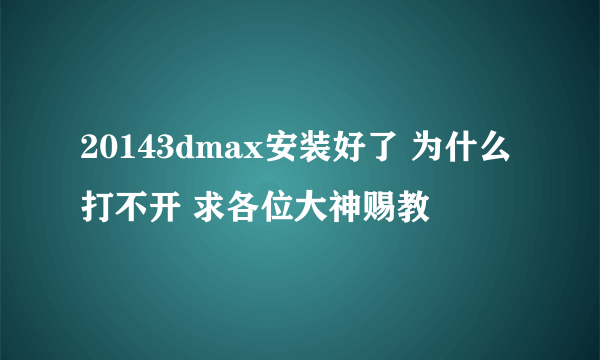 20143dmax安装好了 为什么打不开 求各位大神赐教