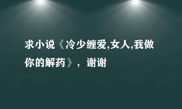 求小说《冷少缠爱,女人,我做你的解药》，谢谢