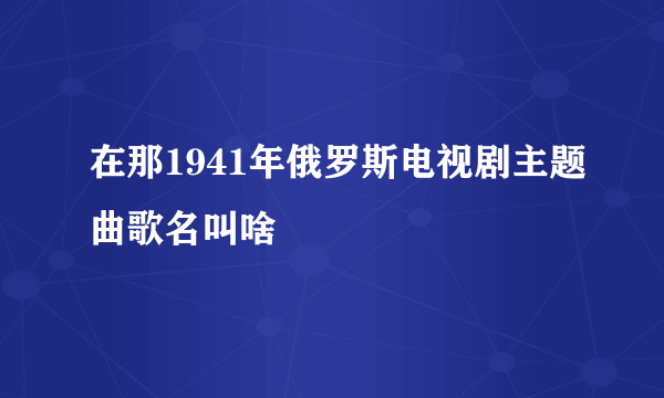 在那1941年俄罗斯电视剧主题曲歌名叫啥