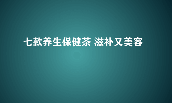 七款养生保健茶 滋补又美容