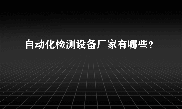 自动化检测设备厂家有哪些？