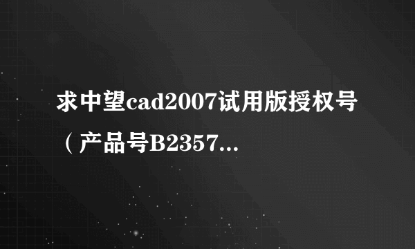 求中望cad2007试用版授权号（产品号B2357217DEC2）