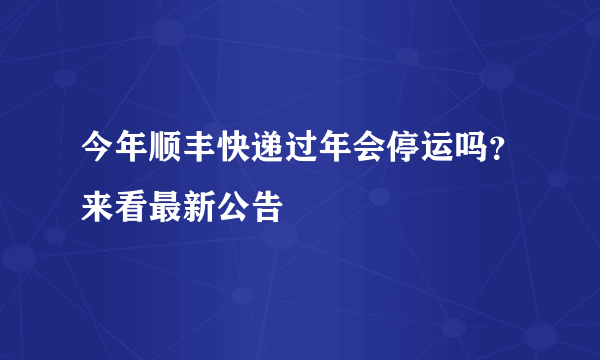 今年顺丰快递过年会停运吗？来看最新公告