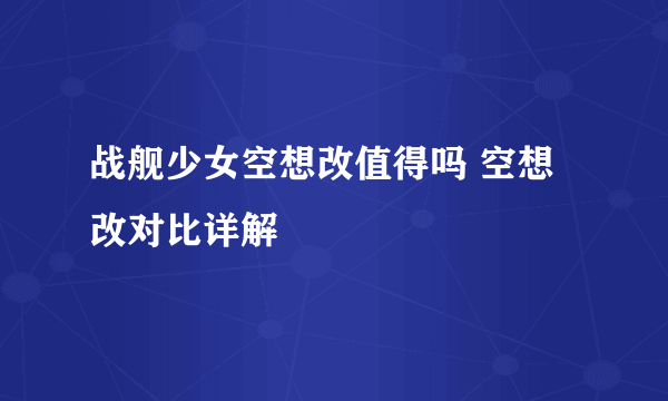 战舰少女空想改值得吗 空想改对比详解