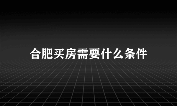 合肥买房需要什么条件