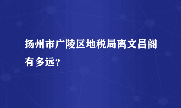 扬州市广陵区地税局离文昌阁有多远？