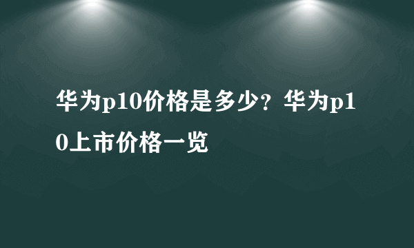 华为p10价格是多少？华为p10上市价格一览