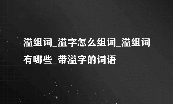 溢组词_溢字怎么组词_溢组词有哪些_带溢字的词语