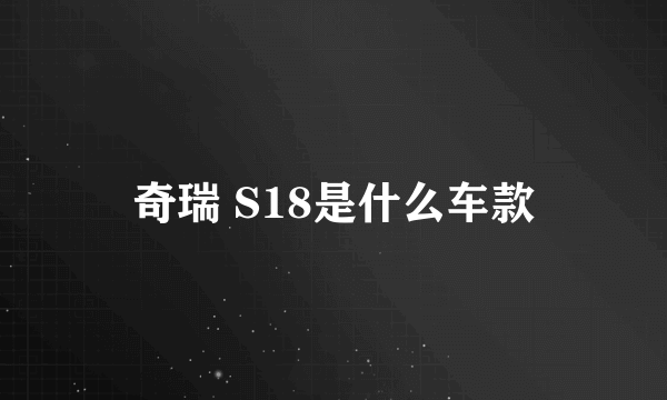 奇瑞 S18是什么车款