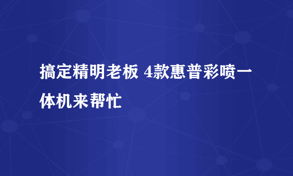 搞定精明老板 4款惠普彩喷一体机来帮忙