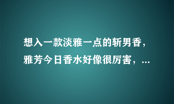 想入一款淡雅一点的斩男香，雅芳今日香水好像很厉害，好闻吗？