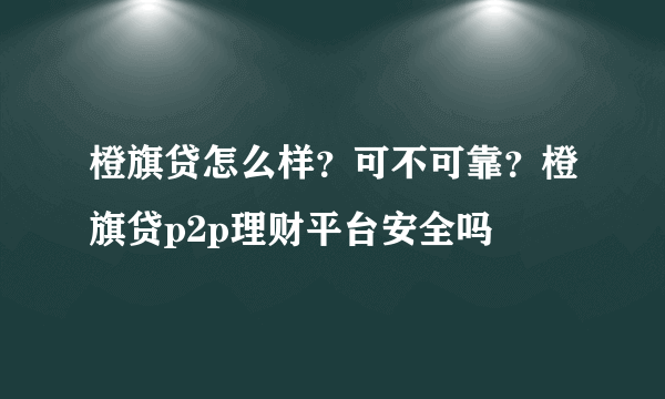 橙旗贷怎么样？可不可靠？橙旗贷p2p理财平台安全吗