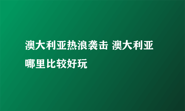 澳大利亚热浪袭击 澳大利亚哪里比较好玩