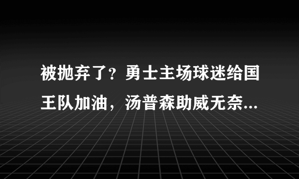 被抛弃了？勇士主场球迷给国王队加油，汤普森助威无奈摇头，对此你怎么看？