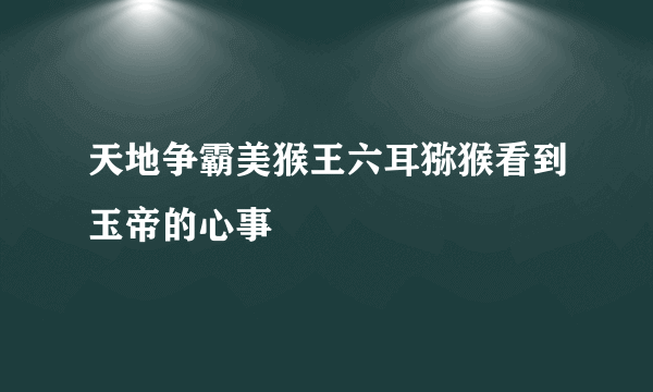 天地争霸美猴王六耳猕猴看到玉帝的心事