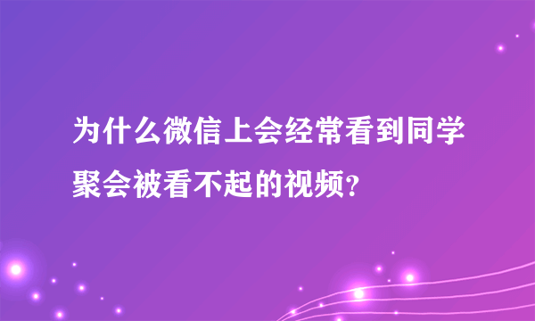 为什么微信上会经常看到同学聚会被看不起的视频？