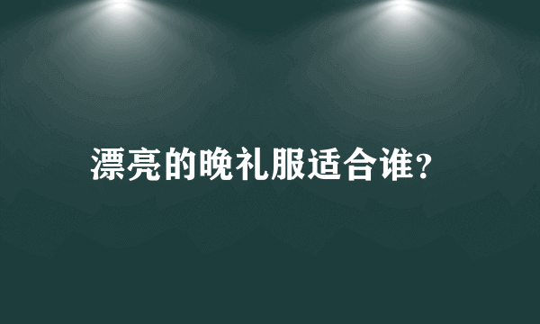 漂亮的晚礼服适合谁？