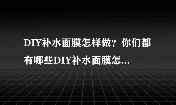 DIY补水面膜怎样做？你们都有哪些DIY补水面膜怎样做啊？