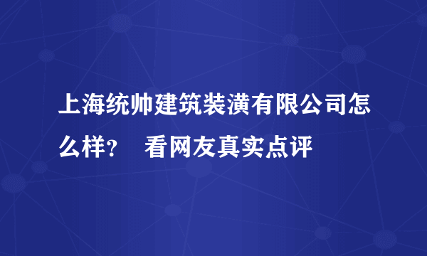 上海统帅建筑装潢有限公司怎么样？  看网友真实点评