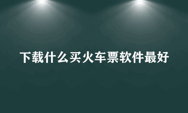 下载什么买火车票软件最好