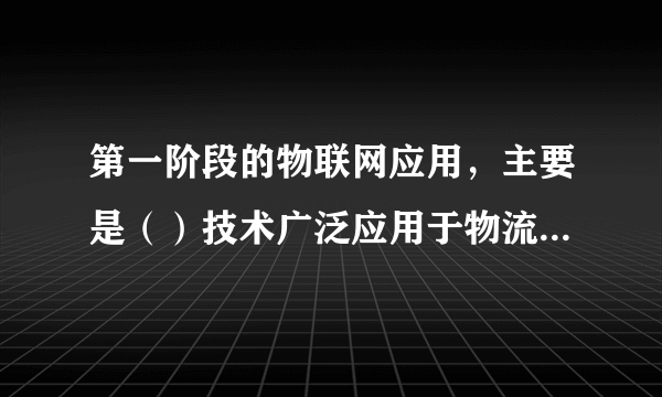 第一阶段的物联网应用，主要是（）技术广泛应用于物流、零售和制药等领域。