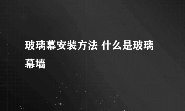 玻璃幕安装方法 什么是玻璃幕墙