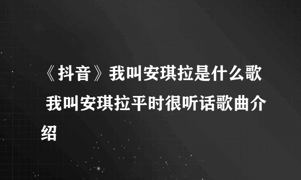 《抖音》我叫安琪拉是什么歌 我叫安琪拉平时很听话歌曲介绍