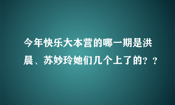 今年快乐大本营的哪一期是洪晨、苏妙玲她们几个上了的？？