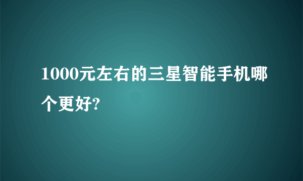 1000元左右的三星智能手机哪个更好?