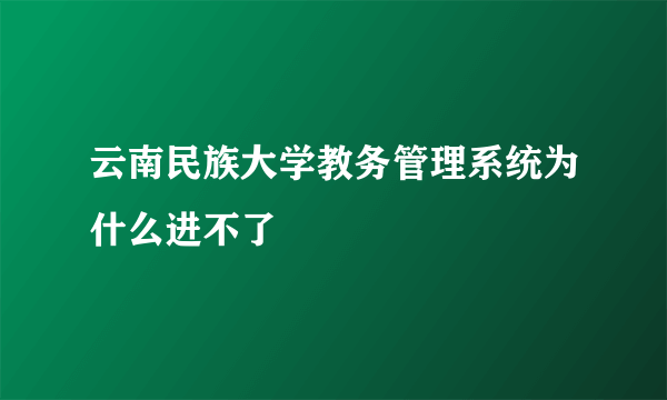 云南民族大学教务管理系统为什么进不了