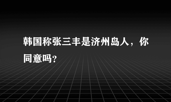 韩国称张三丰是济州岛人，你同意吗？