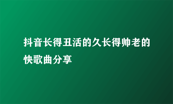 抖音长得丑活的久长得帅老的快歌曲分享