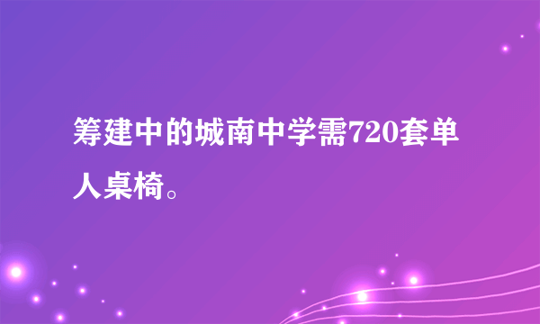 筹建中的城南中学需720套单人桌椅。