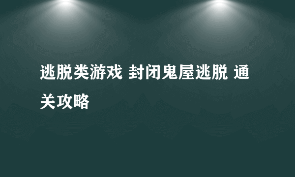 逃脱类游戏 封闭鬼屋逃脱 通关攻略